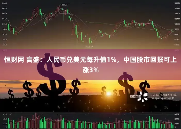 恒财网 高盛：人民币兑美元每升值1%，中国股市回报可上涨3%