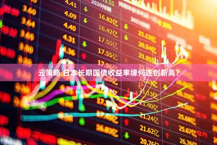 云策略 日本长期国债收益率缘何连创新高？