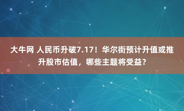 大牛网 人民币升破7.17！华尔街预计升值或推升股市估值，哪些主题将受益？