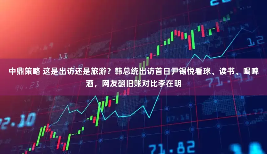 中鼎策略 这是出访还是旅游？韩总统出访首日尹锡悦看球、读书、喝啤酒，网友翻旧账对比李在明