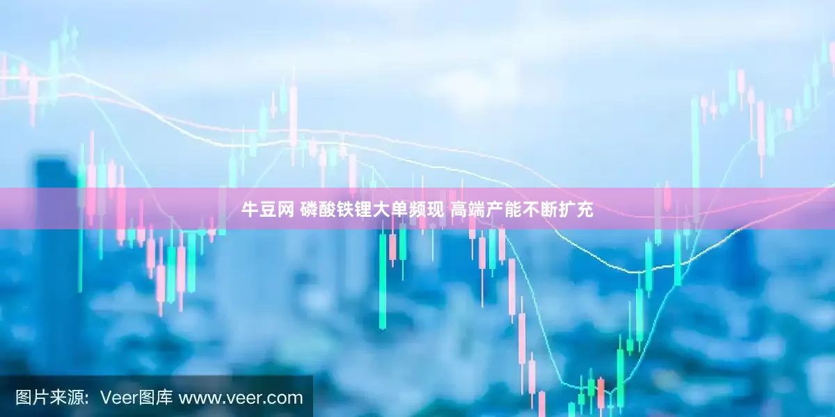 牛豆网 磷酸铁锂大单频现 高端产能不断扩充