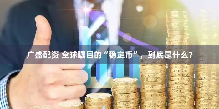 广盛配资 全球瞩目的“稳定币”，到底是什么？