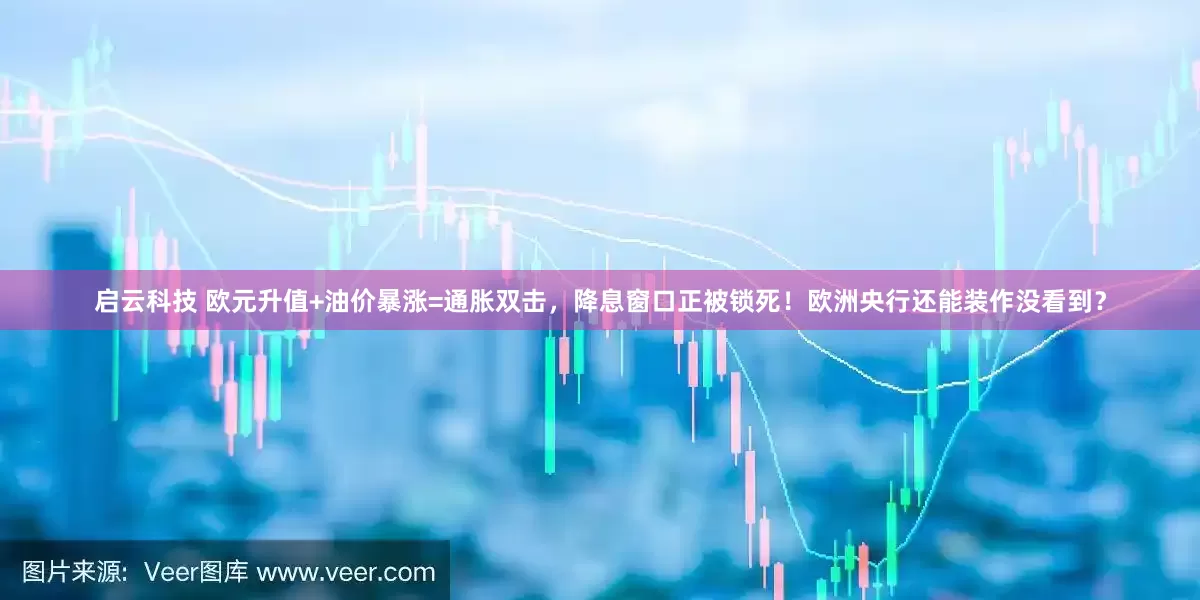 启云科技 欧元升值+油价暴涨=通胀双击，降息窗口正被锁死！欧洲央行还能装作没看到？