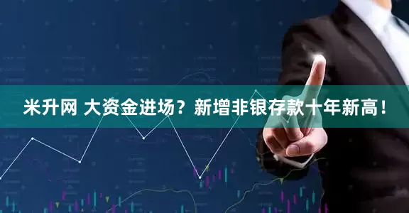 米升网 大资金进场？新增非银存款十年新高！