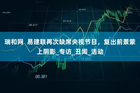 瑞和网  易建联再次缺席央视节目，复出前景蒙上阴影_专访_丑闻_活动