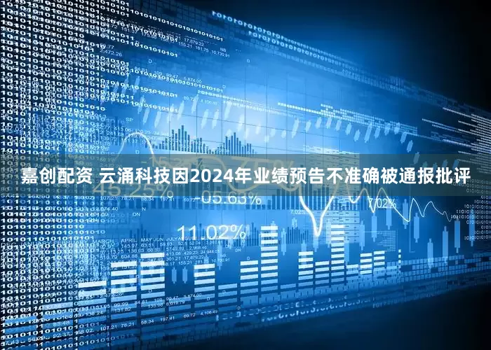 嘉创配资 云涌科技因2024年业绩预告不准确被通报批评