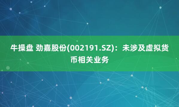 牛操盘 劲嘉股份(002191.SZ)：未涉及虚拟货币相关业务