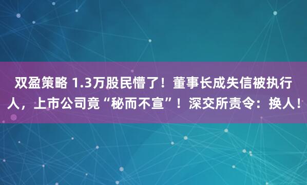 双盈策略 1.3万股民懵了！董事长成失信被执行人，上市公司竟“秘而不宣”！深交所责令：换人！