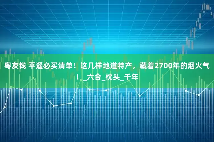 粤友钱 平遥必买清单！这几样地道特产，藏着2700年的烟火气！_六合_枕头_千年