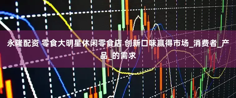永隆配资 零食大明星休闲零食店 创新口味赢得市场_消费者_产品_的需求