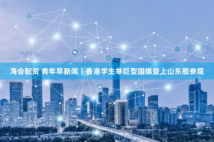 海会配资 青年早新闻｜香港学生举巨型国旗登上山东舰参观