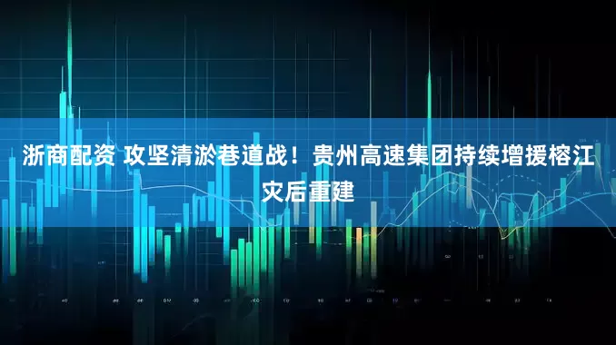 浙商配资 攻坚清淤巷道战！贵州高速集团持续增援榕江灾后重建