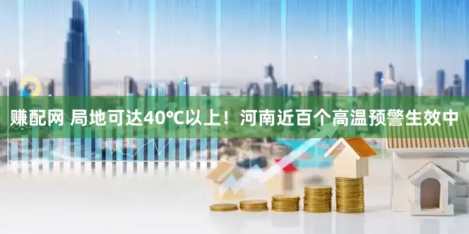 赚配网 局地可达40℃以上！河南近百个高温预警生效中
