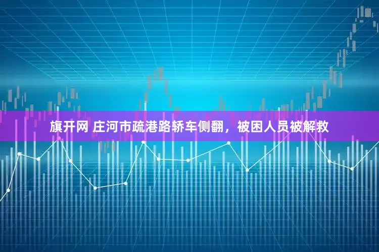 旗开网 庄河市疏港路轿车侧翻，被困人员被解救