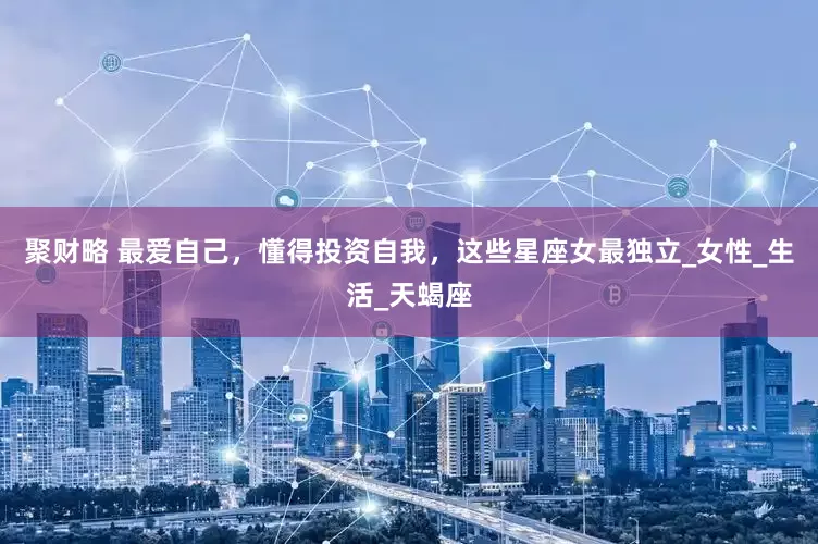 聚财略 最爱自己，懂得投资自我，这些星座女最独立_女性_生活_天蝎座