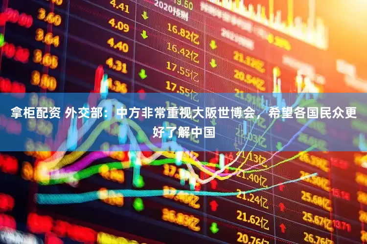 拿柜配资 外交部：中方非常重视大阪世博会，希望各国民众更好了解中国