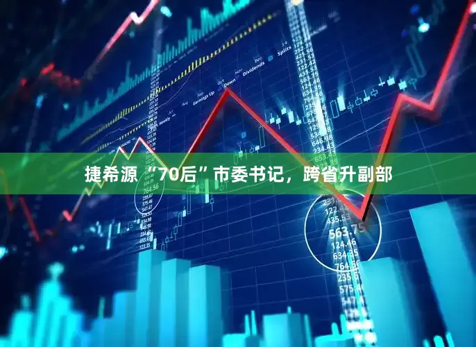 捷希源 “70后”市委书记，跨省升副部