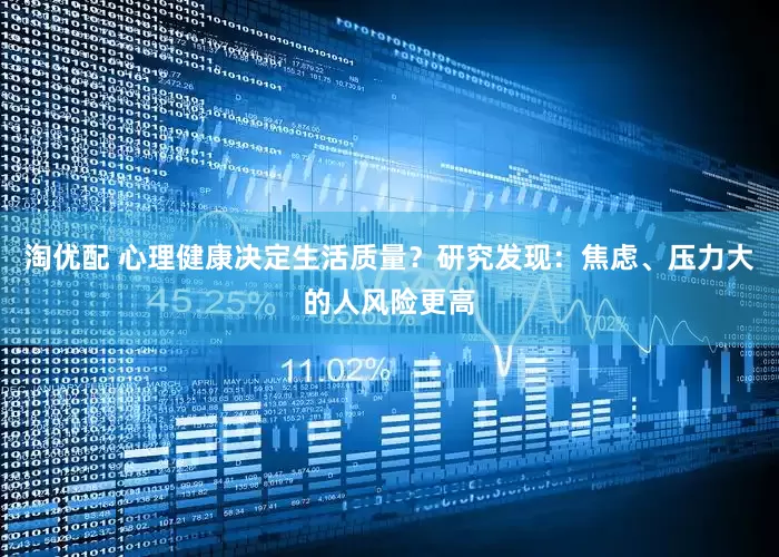 淘优配 心理健康决定生活质量？研究发现：焦虑、压力大的人风险更高