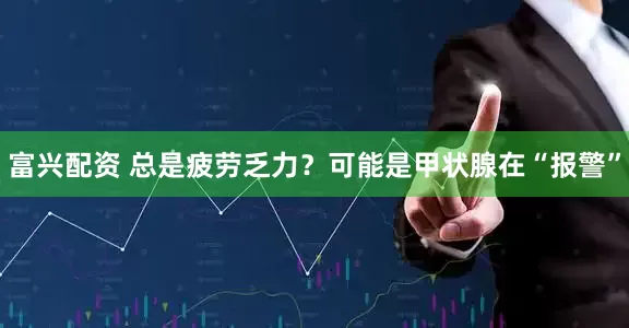 富兴配资 总是疲劳乏力？可能是甲状腺在“报警”