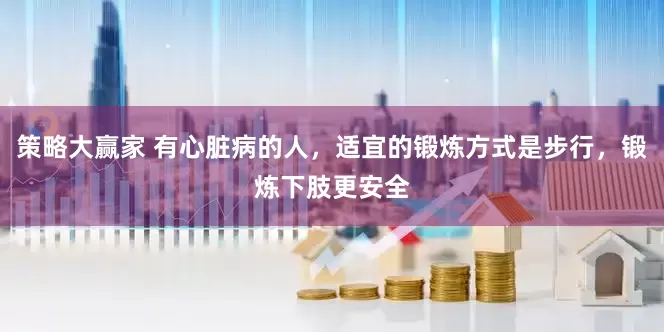 策略大赢家 有心脏病的人，适宜的锻炼方式是步行，锻炼下肢更安全