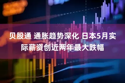 贝股通 通胀趋势深化 日本5月实际薪资创近两年最大跌幅