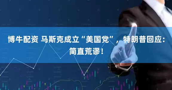 博牛配资 马斯克成立“美国党”，特朗普回应：简直荒谬！