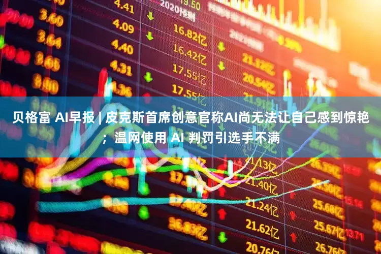 贝格富 AI早报 | 皮克斯首席创意官称AI尚无法让自己感到惊艳；温网使用 AI 判罚引选手不满