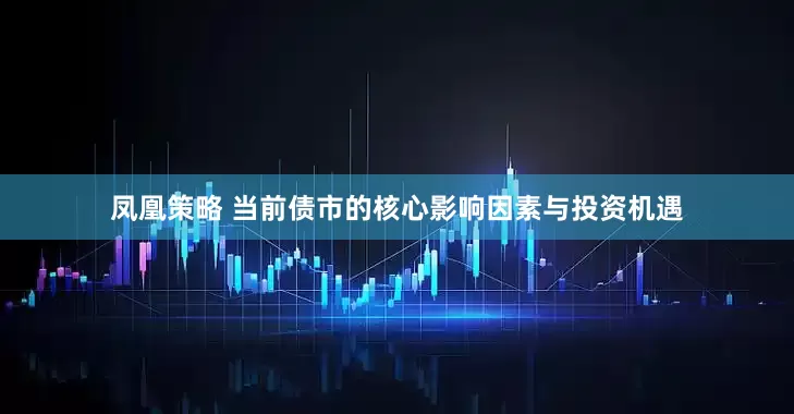 凤凰策略 当前债市的核心影响因素与投资机遇