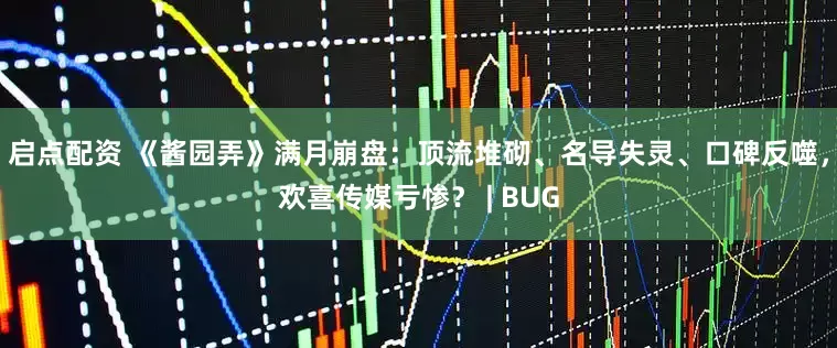 启点配资 《酱园弄》满月崩盘：顶流堆砌、名导失灵、口碑反噬，欢喜传媒亏惨？ | BUG