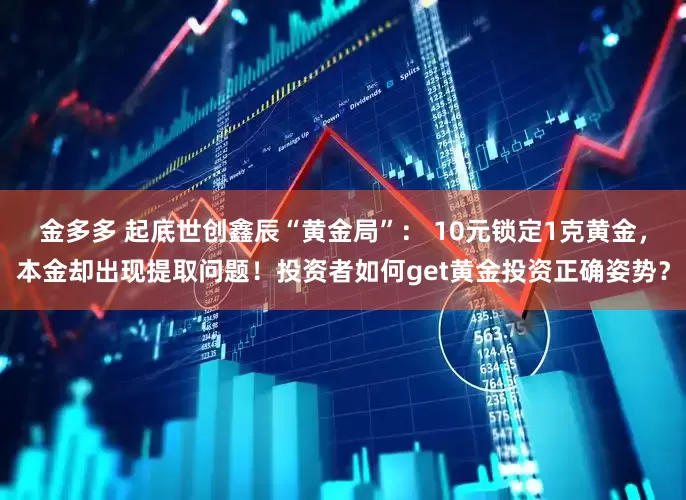 金多多 起底世创鑫辰“黄金局”： 10元锁定1克黄金，本金却出现提取问题！投资者如何get黄金投资正确姿势？