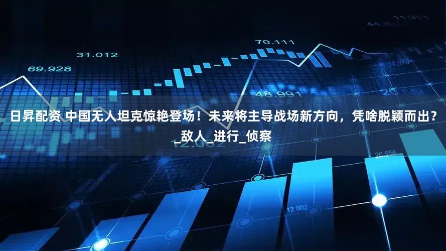 日昇配资 中国无人坦克惊艳登场！未来将主导战场新方向，凭啥脱颖而出？_敌人_进行_侦察