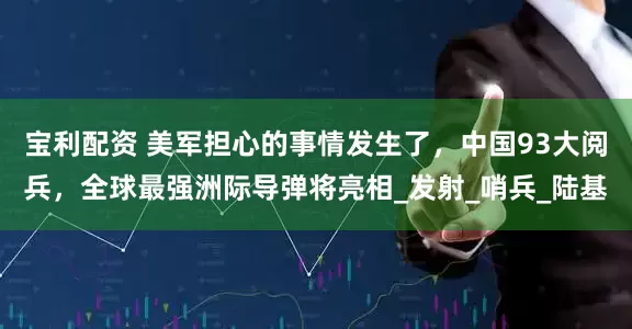 宝利配资 美军担心的事情发生了，中国93大阅兵，全球最强洲际导弹将亮相_发射_哨兵_陆基