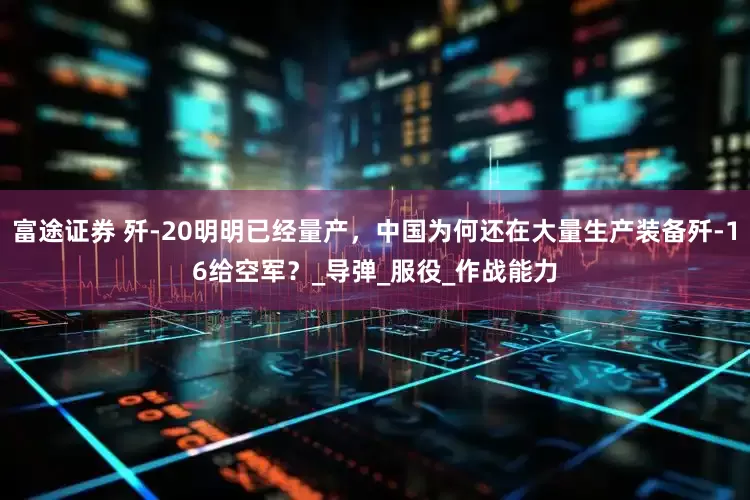 富途证券 歼-20明明已经量产，中国为何还在大量生产装备歼-16给空军？_导弹_服役_作战能力