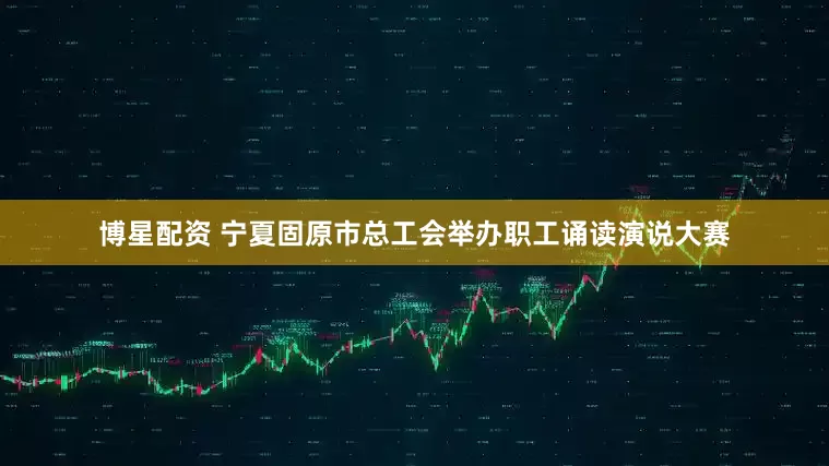 博星配资 宁夏固原市总工会举办职工诵读演说大赛