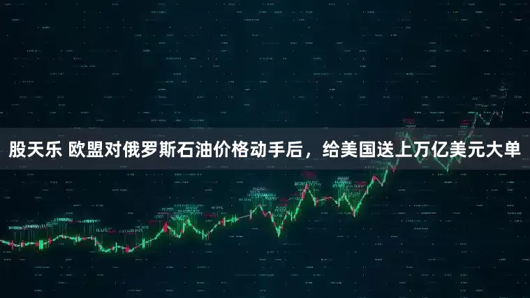 股天乐 欧盟对俄罗斯石油价格动手后，给美国送上万亿美元大单