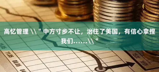 高忆管理 \＂中方寸步不让，治住了美国，有信心拿捏我们……\＂