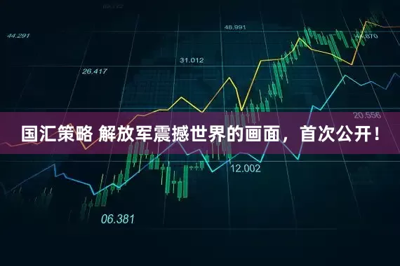 国汇策略 解放军震撼世界的画面，首次公开！