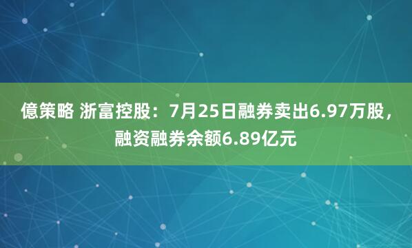 億策略 浙富控股：7月25日融券卖出6.97万股，融资融券余额6.89亿元