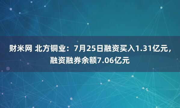 财米网 北方铜业：7月25日融资买入1.31亿元，融资融券余额7.06亿元