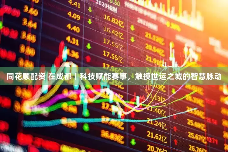 同花顺配资 在成都丨科技赋能赛事，触摸世运之城的智慧脉动