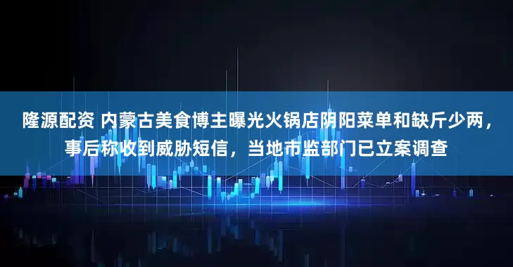 隆源配资 内蒙古美食博主曝光火锅店阴阳菜单和缺斤少两，事后称收到威胁短信，当地市监部门已立案调查