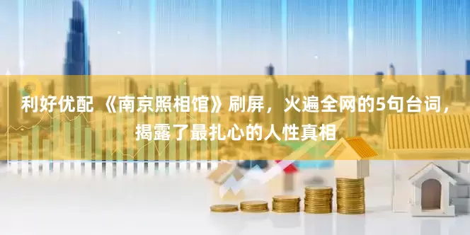 利好优配 《南京照相馆》刷屏，火遍全网的5句台词，揭露了最扎心的人性真相