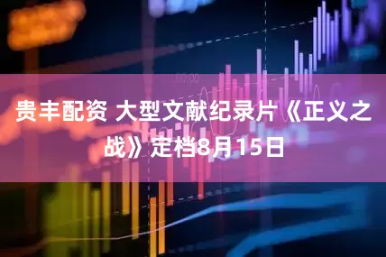 贵丰配资 大型文献纪录片《正义之战》定档8月15日