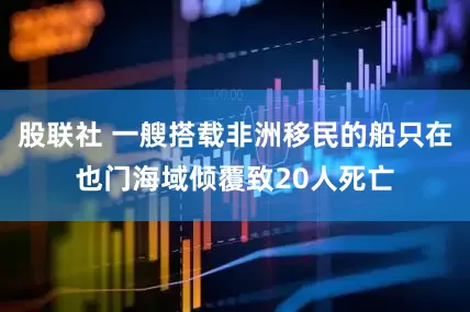 股联社 一艘搭载非洲移民的船只在也门海域倾覆致20人死亡