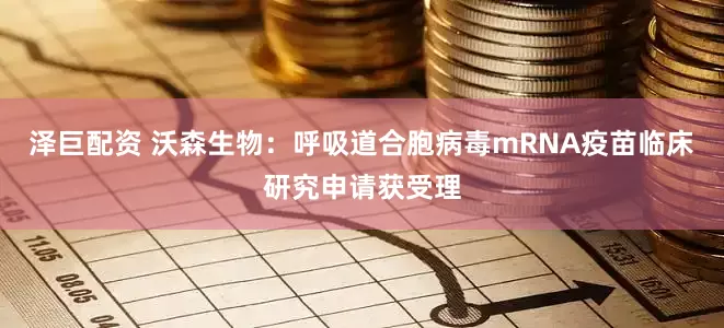泽巨配资 沃森生物：呼吸道合胞病毒mRNA疫苗临床研究申请获受理