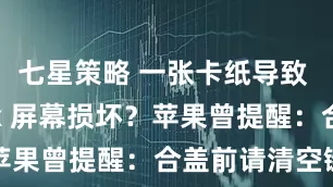 七星策略 一张卡纸导致 MacBook 屏幕损坏？苹果曾提醒：合盖前请清空键盘