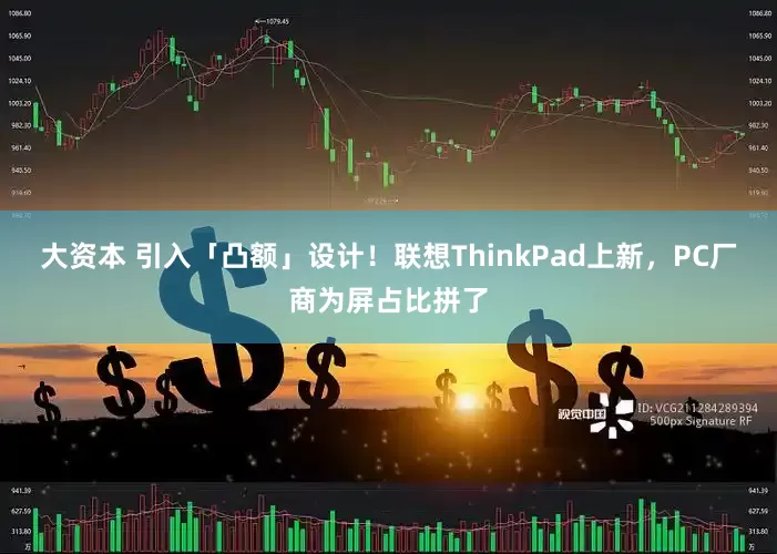 大资本 引入「凸额」设计！联想ThinkPad上新，PC厂商为屏占比拼了