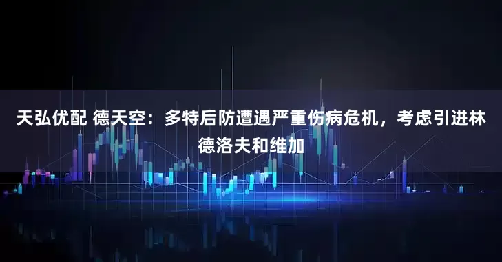 天弘优配 德天空：多特后防遭遇严重伤病危机，考虑引进林德洛夫和维加