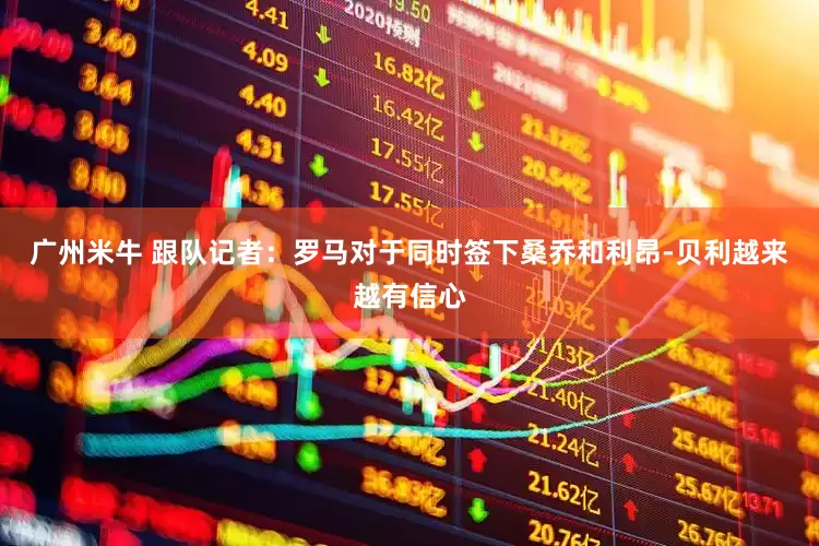 广州米牛 跟队记者：罗马对于同时签下桑乔和利昂-贝利越来越有信心