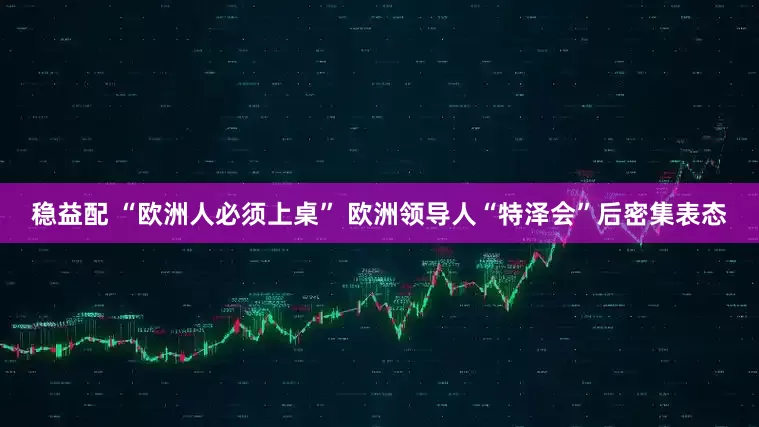 稳益配 “欧洲人必须上桌” 欧洲领导人“特泽会”后密集表态